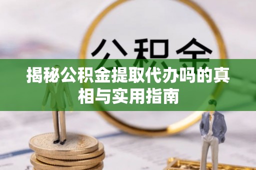 果洛揭秘公积金提取代办吗的真相与实用指南