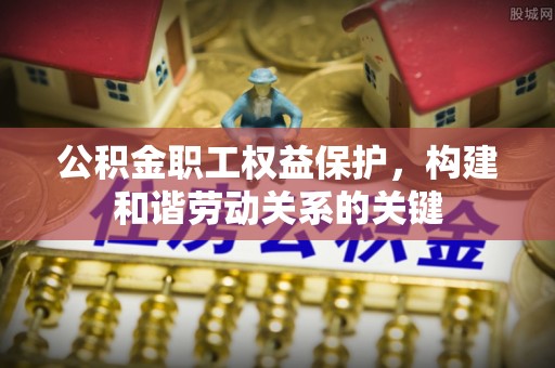 果洛公积金职工权益保护，构建和谐劳动关系的关键