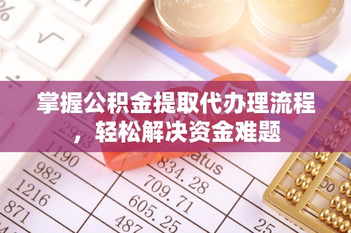 果洛掌握公积金提取代办理流程，轻松解决资金难题