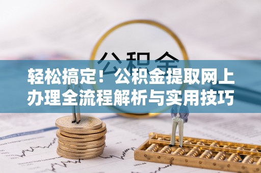果洛轻松搞定！公积金提取网上办理全流程解析与实用技巧