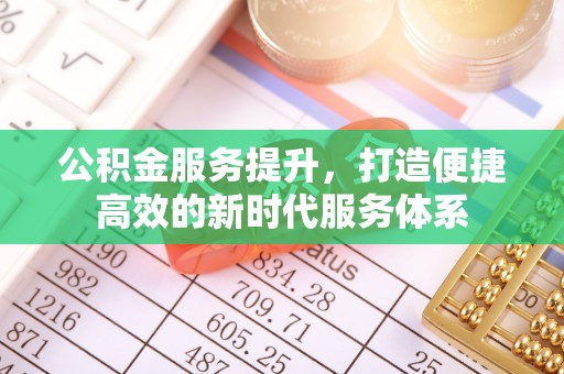 果洛公积金服务提升，打造便捷高效的新时代服务体系