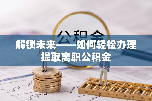 果洛解锁未来——如何轻松办理提取离职公积金