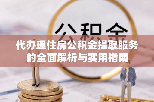 果洛代办理住房公积金提取服务的全面解析与实用指南
