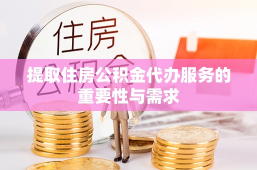 果洛提取住房公积金代办服务的重要性与需求