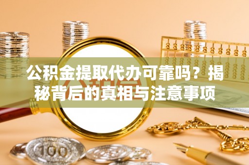 果洛公积金提取代办可靠吗？揭秘背后的真相与注意事项