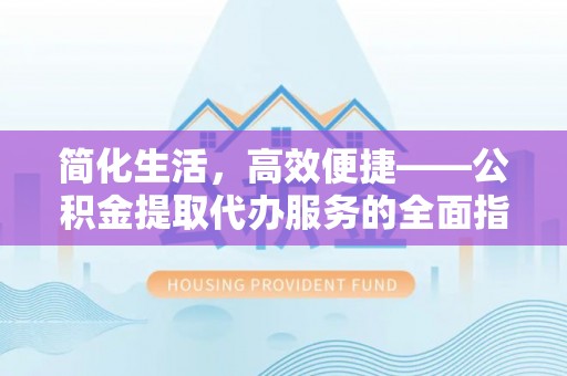 果洛简化生活，高效便捷——公积金提取代办服务的全面指南