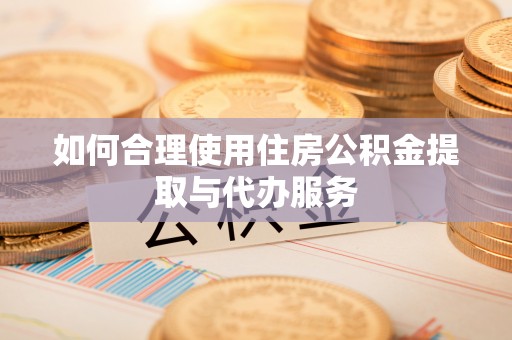 果洛如何合理使用住房公积金提取与代办服务