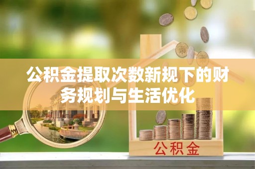 果洛公积金提取次数新规下的财务规划与生活优化