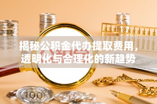 果洛揭秘公积金代办提取费用，透明化与合理化的新趋势