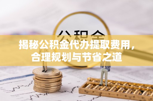 果洛揭秘公积金代办提取费用，合理规划与节省之道