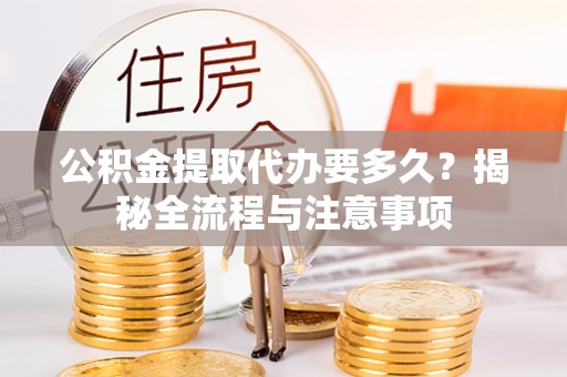 果洛公积金提取代办要多久？揭秘全流程与注意事项