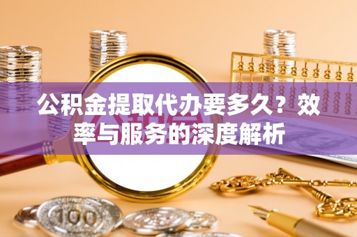 果洛公积金提取代办要多久？效率与服务的深度解析