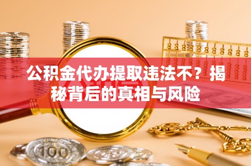 果洛公积金代办提取违法不？揭秘背后的真相与风险