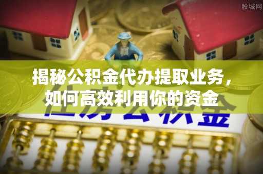 果洛揭秘公积金代办提取业务，如何高效利用你的资金