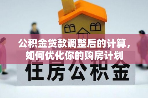 果洛公积金贷款调整后的计算，如何优化你的购房计划