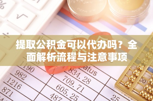 果洛提取公积金可以代办吗？全面解析流程与注意事项