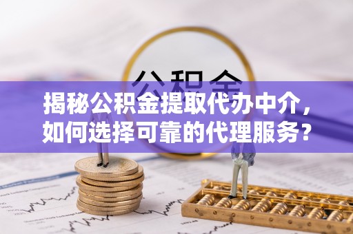 果洛揭秘公积金提取代办中介，如何选择可靠的代理服务？