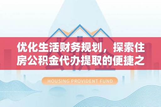 果洛优化生活财务规划，探索住房公积金代办提取的便捷之道