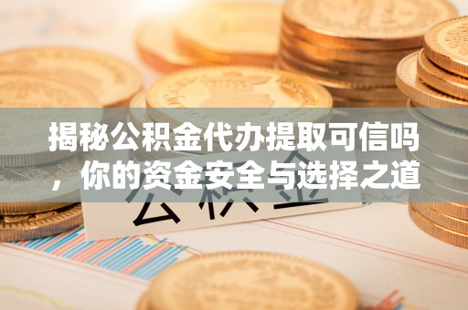 果洛揭秘公积金代办提取可信吗，你的资金安全与选择之道