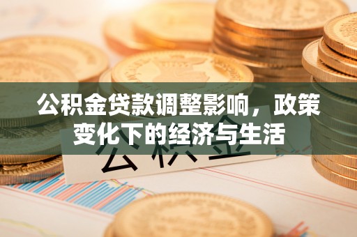 果洛公积金贷款调整影响，政策变化下的经济与生活