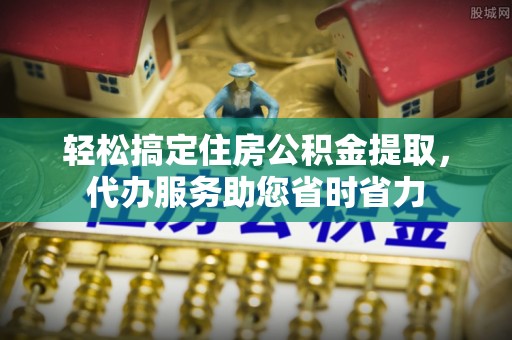 果洛轻松搞定住房公积金提取，代办服务助您省时省力