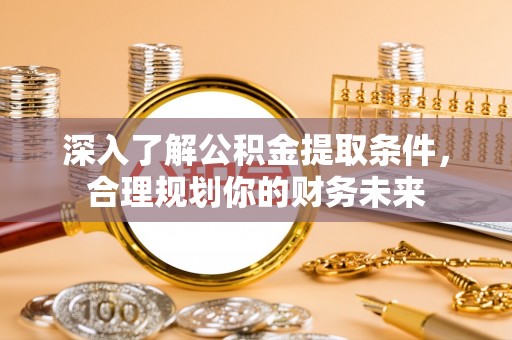 果洛深入了解公积金提取条件，合理规划你的财务未来