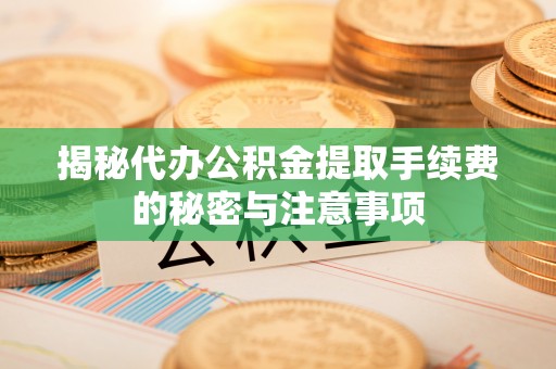 果洛揭秘代办公积金提取手续费的秘密与注意事项