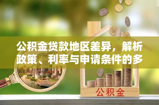 果洛公积金贷款地区差异，解析政策、利率与申请条件的多维影响