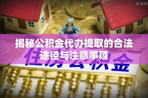 果洛揭秘公积金代办提取的合法途径与注意事项