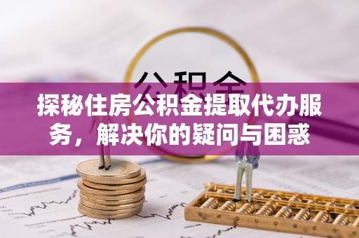 果洛探秘住房公积金提取代办服务，解决你的疑问与困惑