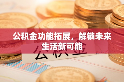 果洛公积金功能拓展，解锁未来生活新可能