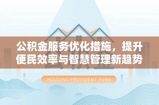 果洛公积金服务优化措施，提升便民效率与智慧管理新趋势