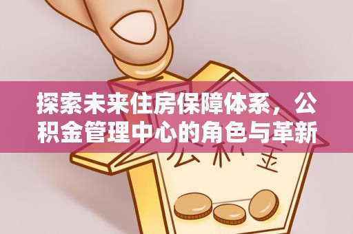 果洛探索未来住房保障体系，公积金管理中心的角色与革新