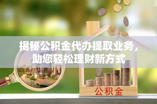 果洛揭秘公积金代办提取业务，助您轻松理财新方式