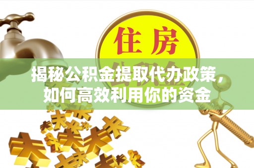 果洛揭秘公积金提取代办政策，如何高效利用你的资金