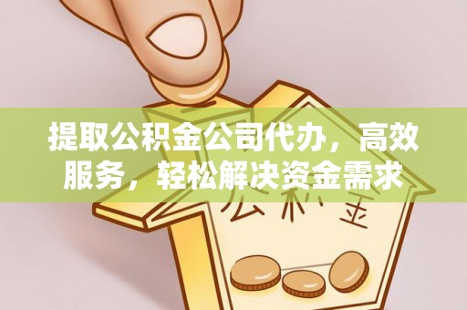 果洛提取公积金公司代办，高效服务，轻松解决资金需求