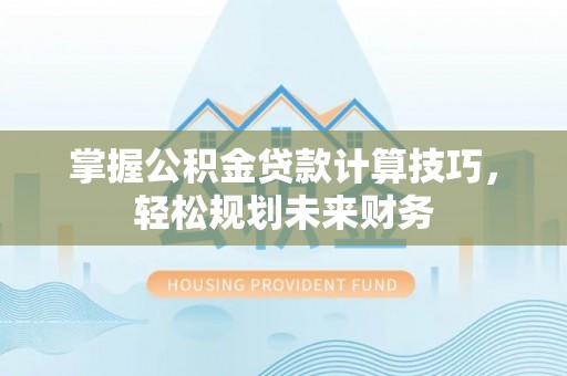 果洛掌握公积金贷款计算技巧，轻松规划未来财务
