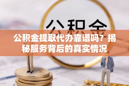 果洛公积金提取代办靠谱吗？揭秘服务背后的真实情况