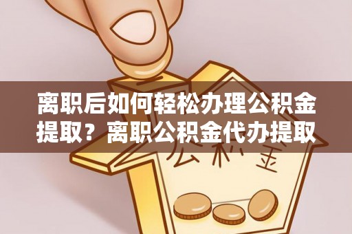 果洛离职后如何轻松办理公积金提取？离职公积金代办提取全攻略