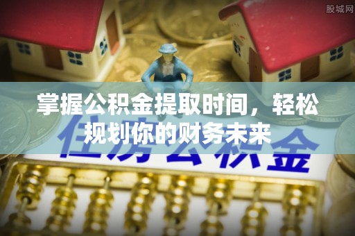 果洛掌握公积金提取时间，轻松规划你的财务未来