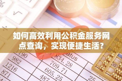 果洛如何高效利用公积金服务网点查询，实现便捷生活？