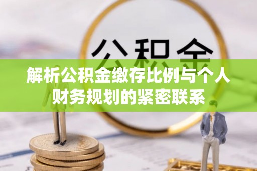 果洛解析公积金缴存比例与个人财务规划的紧密联系
