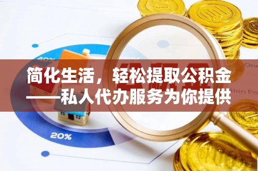 果洛简化生活，轻松提取公积金——私人代办服务为你提供便利