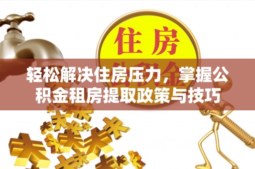 果洛轻松解决住房压力，掌握公积金租房提取政策与技巧