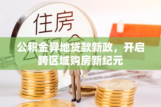 果洛公积金异地贷款新政，开启跨区域购房新纪元