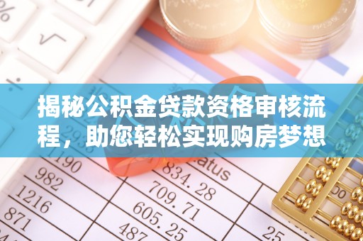 果洛揭秘公积金贷款资格审核流程，助您轻松实现购房梦想