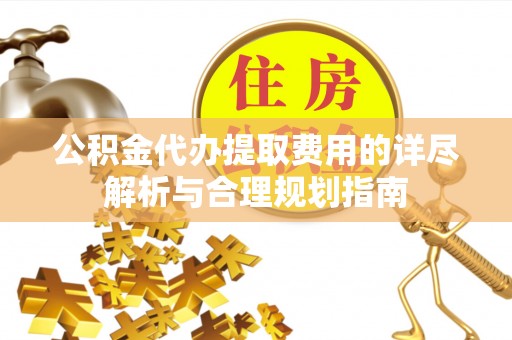 果洛公积金代办提取费用的详尽解析与合理规划指南