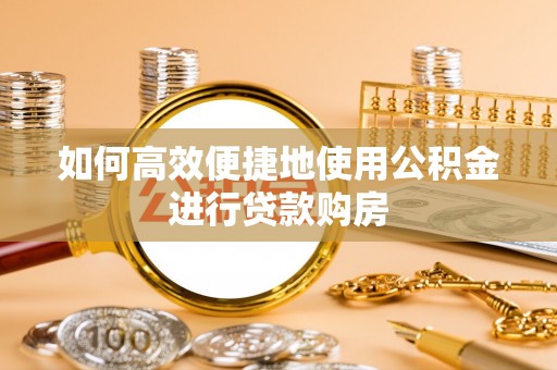 果洛如何高效便捷地使用公积金进行贷款购房