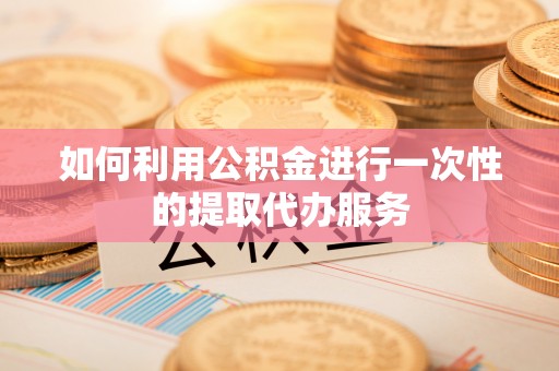 果洛如何利用公积金进行一次性的提取代办服务