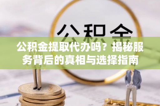 果洛公积金提取代办吗？揭秘服务背后的真相与选择指南